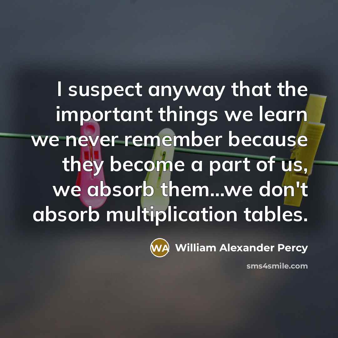 “I suspect anyway that the important things we learn we…” quote by William Alexander Percy