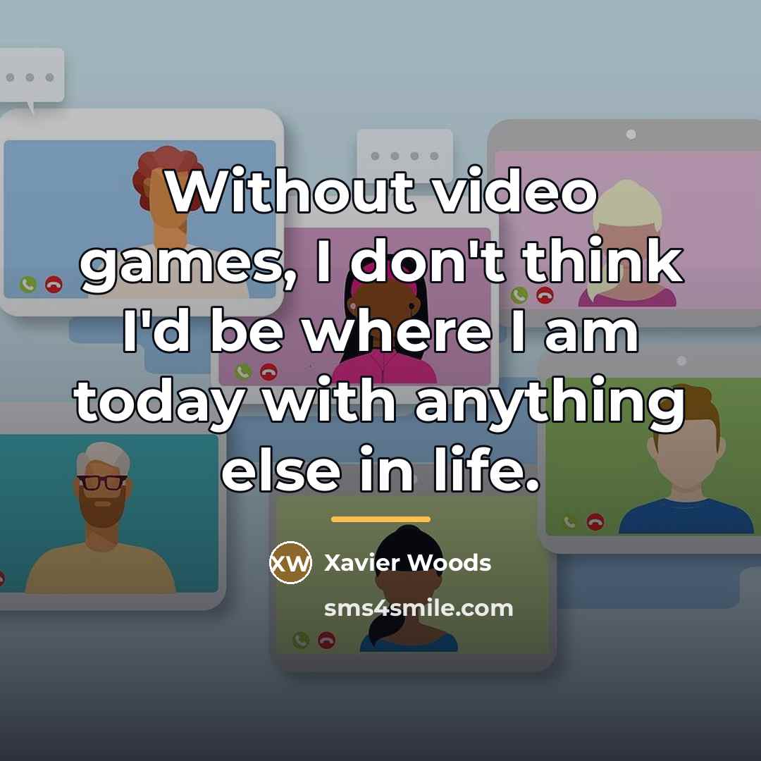 “Without video games, I don't think I'd be where I…” quote by Xavier Woods