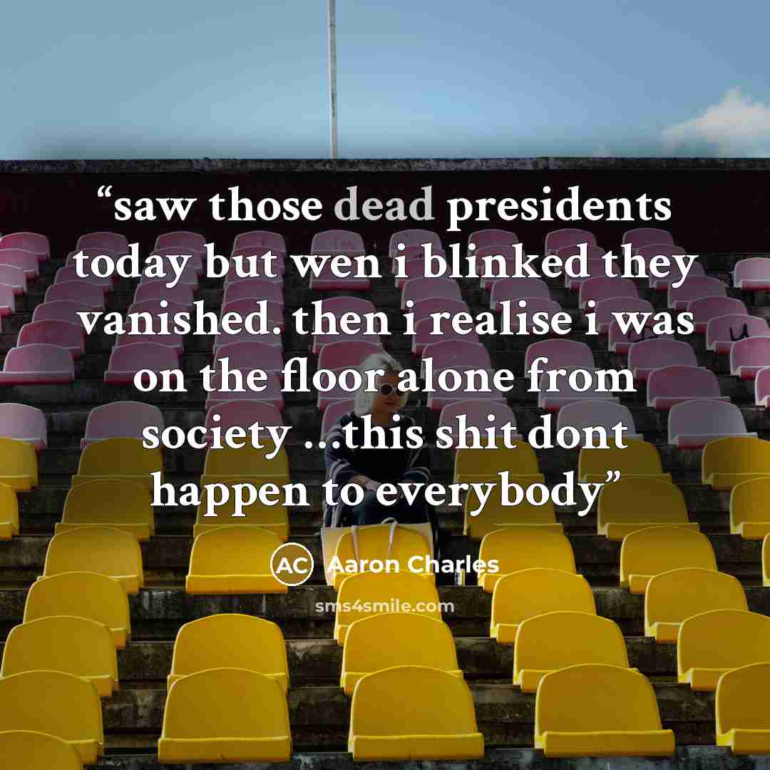 “saw those dead presidents today but wen i blinked they vanished. then i realise i was on the floor alone from society …this shit dont happen to everybody” quote by Aaron Charles