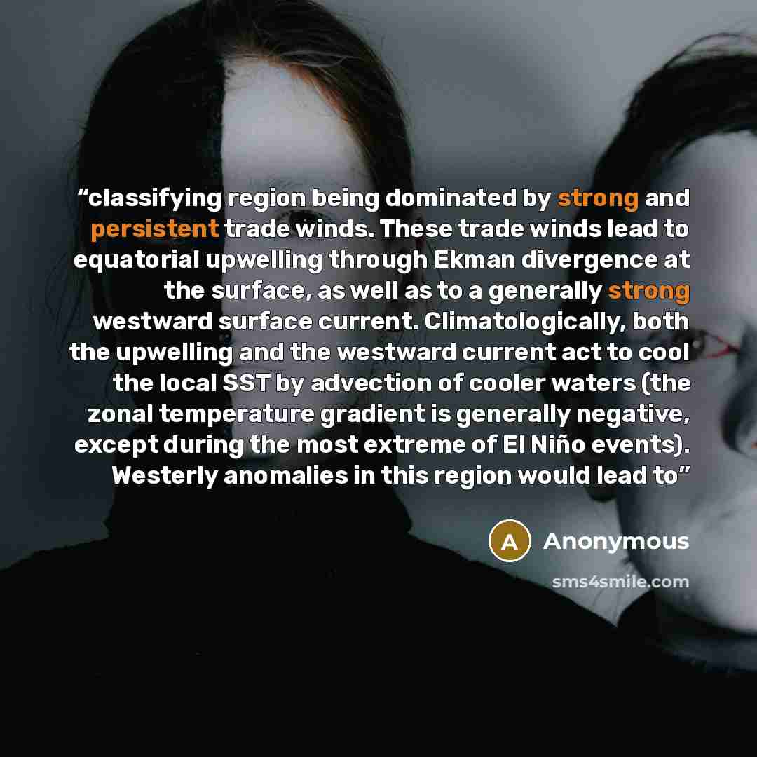 “classifying region being dominated by strong and persistent trade winds. These trade winds lead to equatorial upwelling through Ekman divergence at the surface, as well as to a generally strong westward surface current. Climatologically, both the upwelling and the westward current act to cool the…” quote by Anonymous