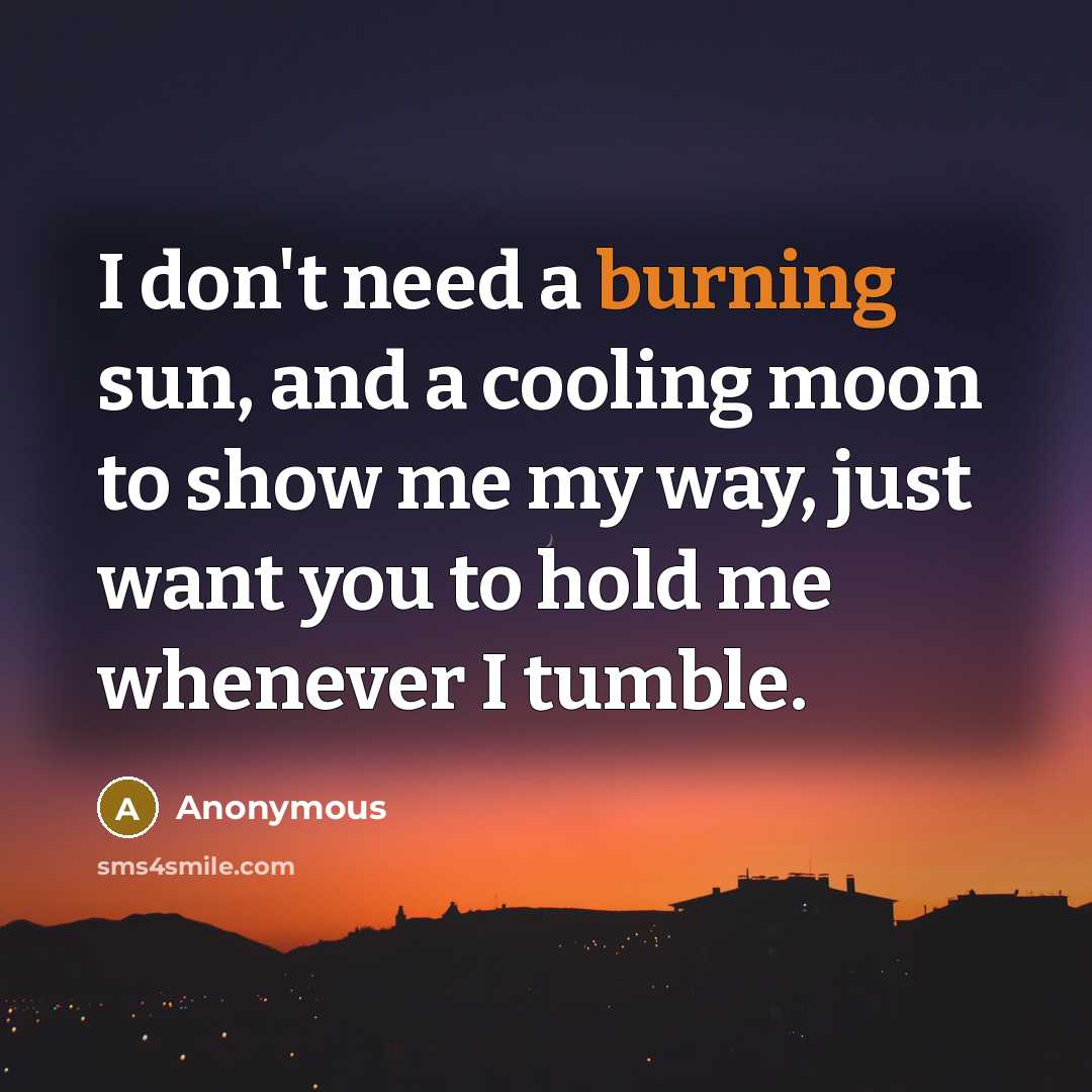 “I don't need a burning sun, and a cooling moon to show me my way, just want you to hold me whenever I tumble.” quote by Anonymous