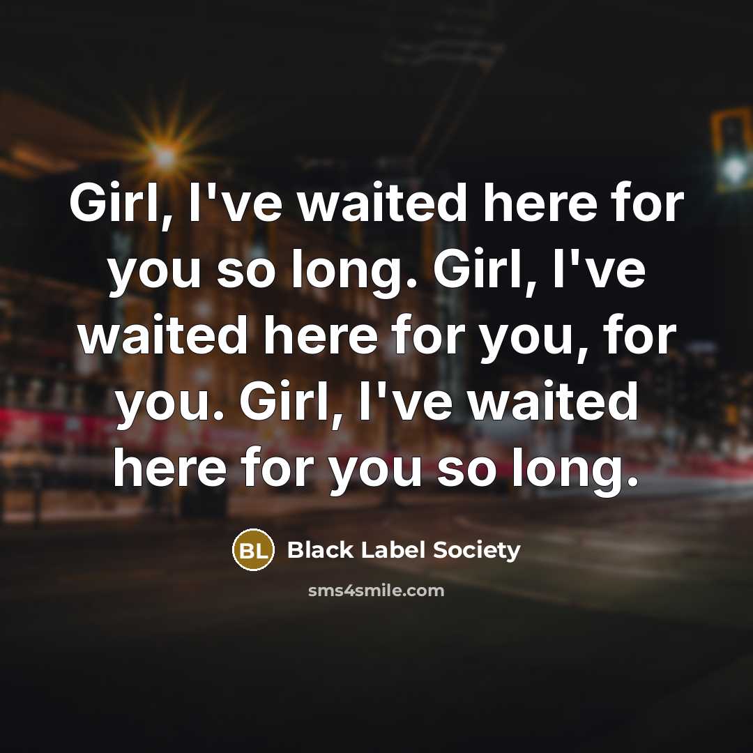 “Girl, I've waited here for you so long. Girl, I've waited here for you, for you. Girl, I've waited here for you so long.” quote by Black Label Society