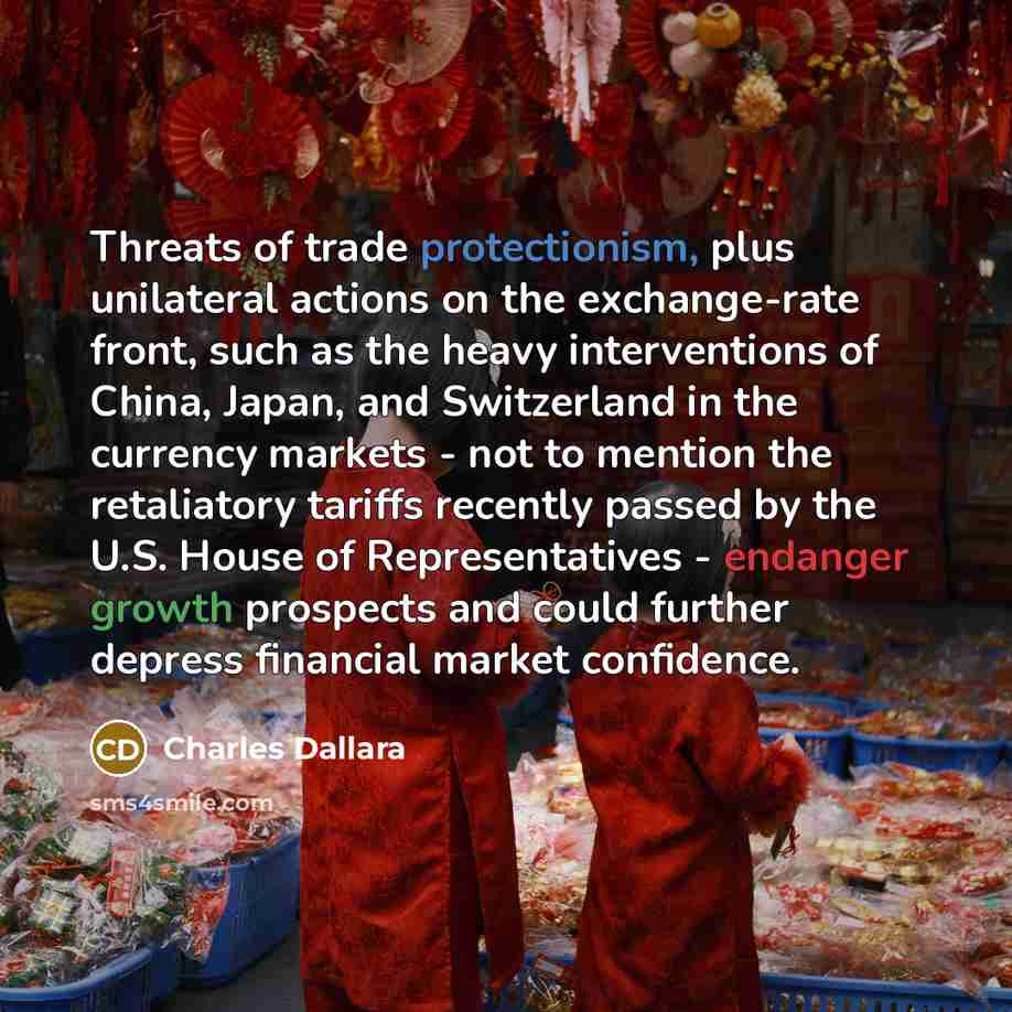“Threats of trade protectionism, plus unilateral actions on the exchange-rate front, such as the heavy interventions of China, Japan, and Switzerland in the currency markets - not to mention the retaliatory tariffs recently passed by the U.S. House of Representatives - endanger growth prospects and…” quote by Charles Dallara