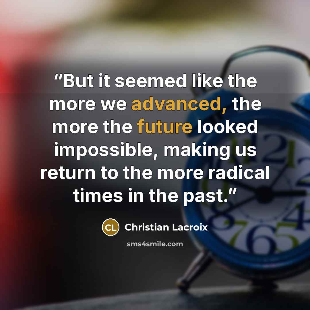 “But it seemed like the more we advanced, the more the future looked impossible, making us return to the more radical times in the past.” quote by Christian Lacroix