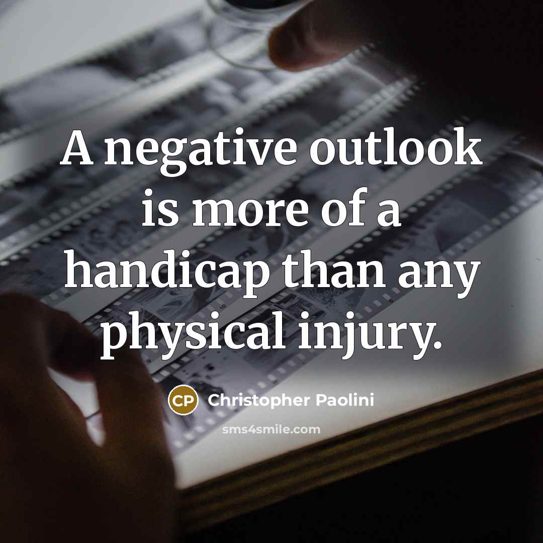 “A negative outlook is more of a handicap than any physical injury.” quote by Christopher Paolini