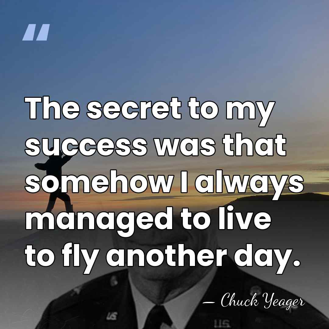 The secret to my success was that somehow I always managed to&hellip; - Chuck Yeager