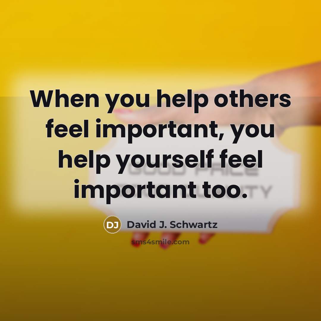 “When you help others feel important, you help yourself feel…” quote by David J. Schwartz