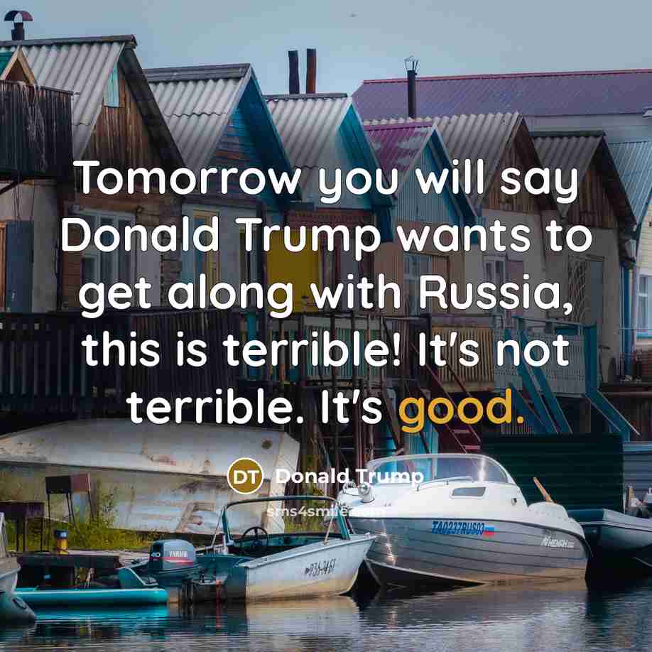 “Tomorrow you will say Donald Trump wants to get along with Russia, this is terrible! It's not terrible. It's good.” quote by Donald Trump
