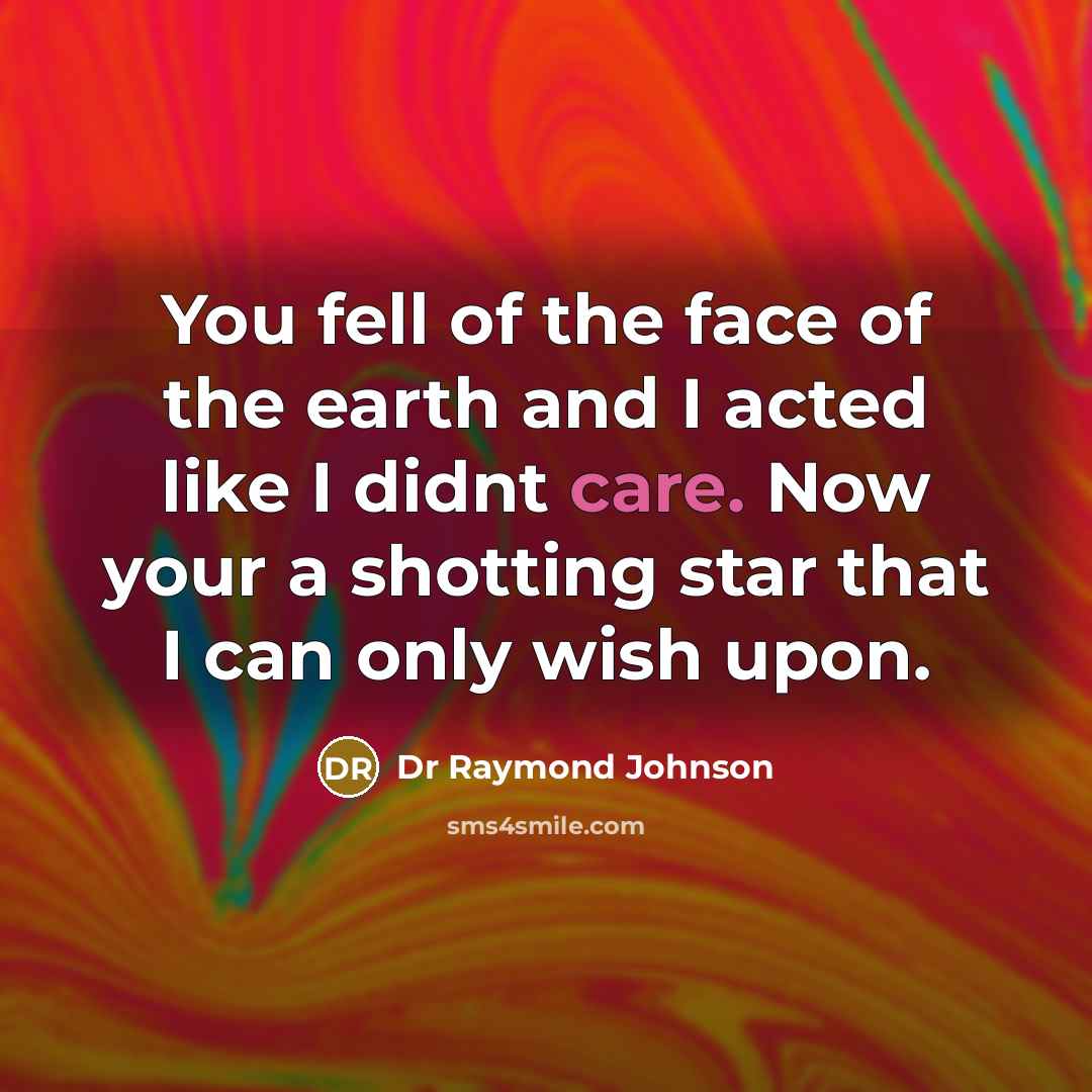 “You fell of the face of the earth and I acted like I didnt care. Now your a shotting star that I can only wish upon.” quote by Dr Raymond Johnson