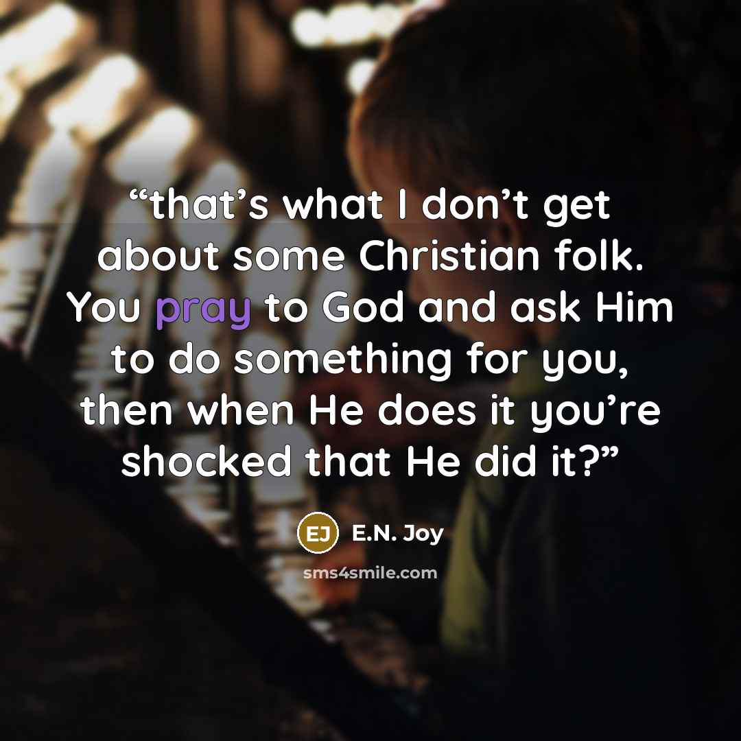 “that’s what I don’t get about some Christian folk. You pray to God and ask Him to do something for you, then when He does it you’re shocked that He did it?” quote by E.N. Joy