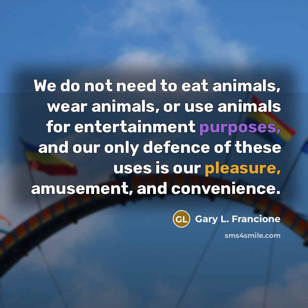“We do not need to eat animals, wear animals, or…” quote by Gary L. Francione
