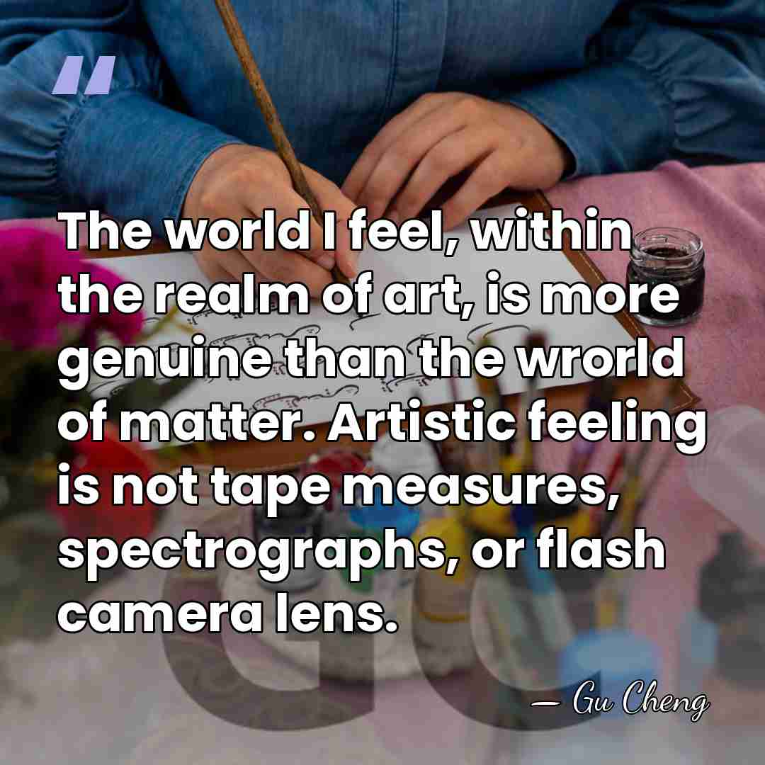The world I feel, within the realm of art, is more genuine&hellip; - Gu Cheng