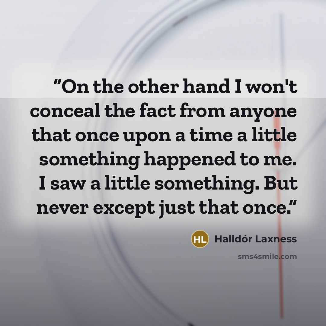 “On the other hand I won't conceal the fact from anyone that once upon a time a little something happened to me. I saw a little something. But never except just that once.” quote by Halldor Laxness