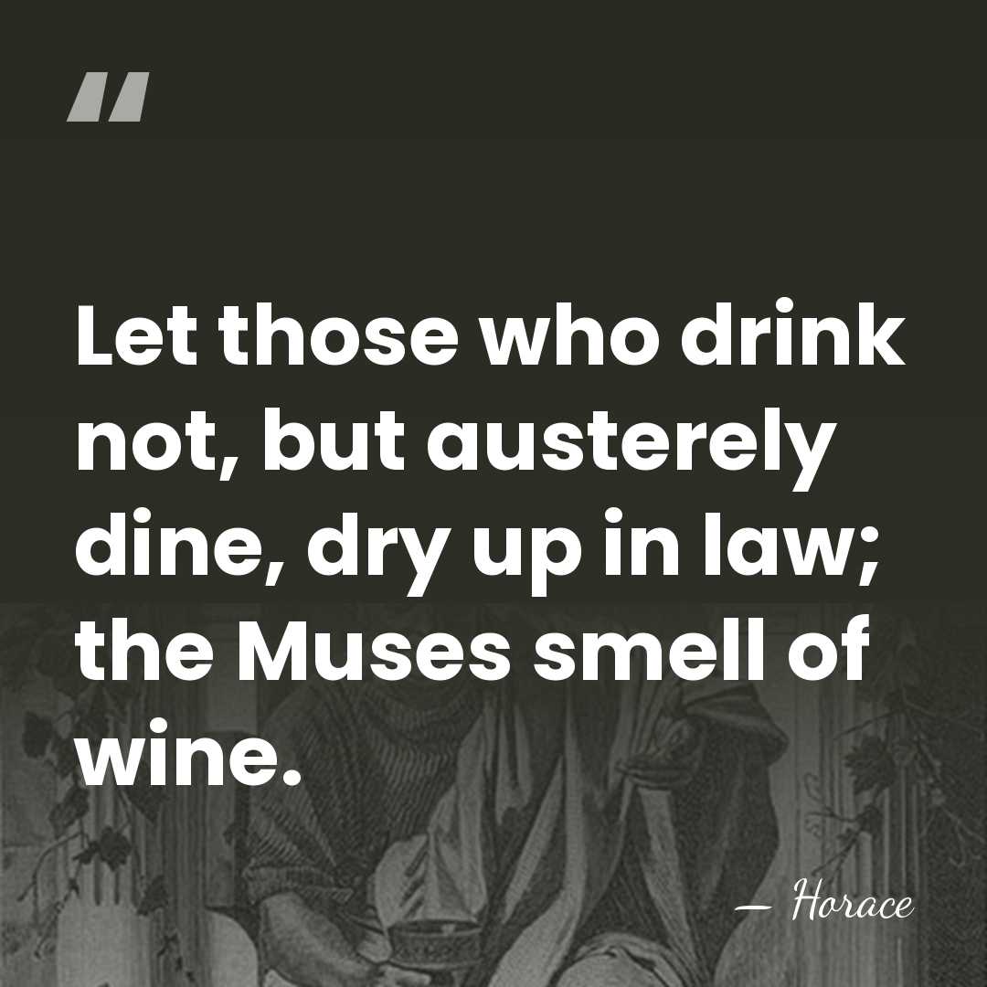 Let those who drink not, but austerely dine, dry up in law;&hellip; - Horace