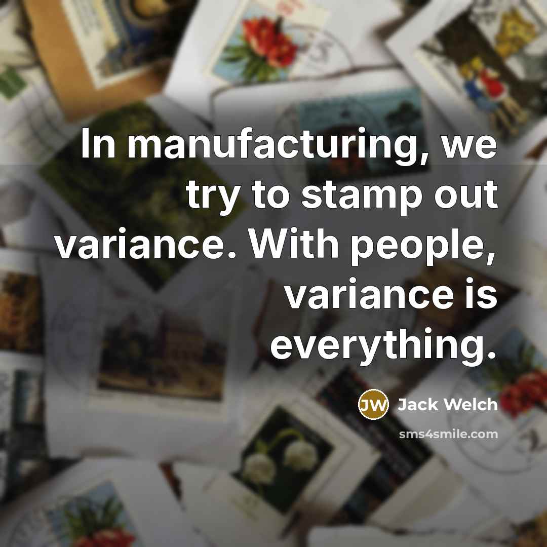 “In manufacturing, we try to stamp out variance. With people,…” quote by Jack Welch