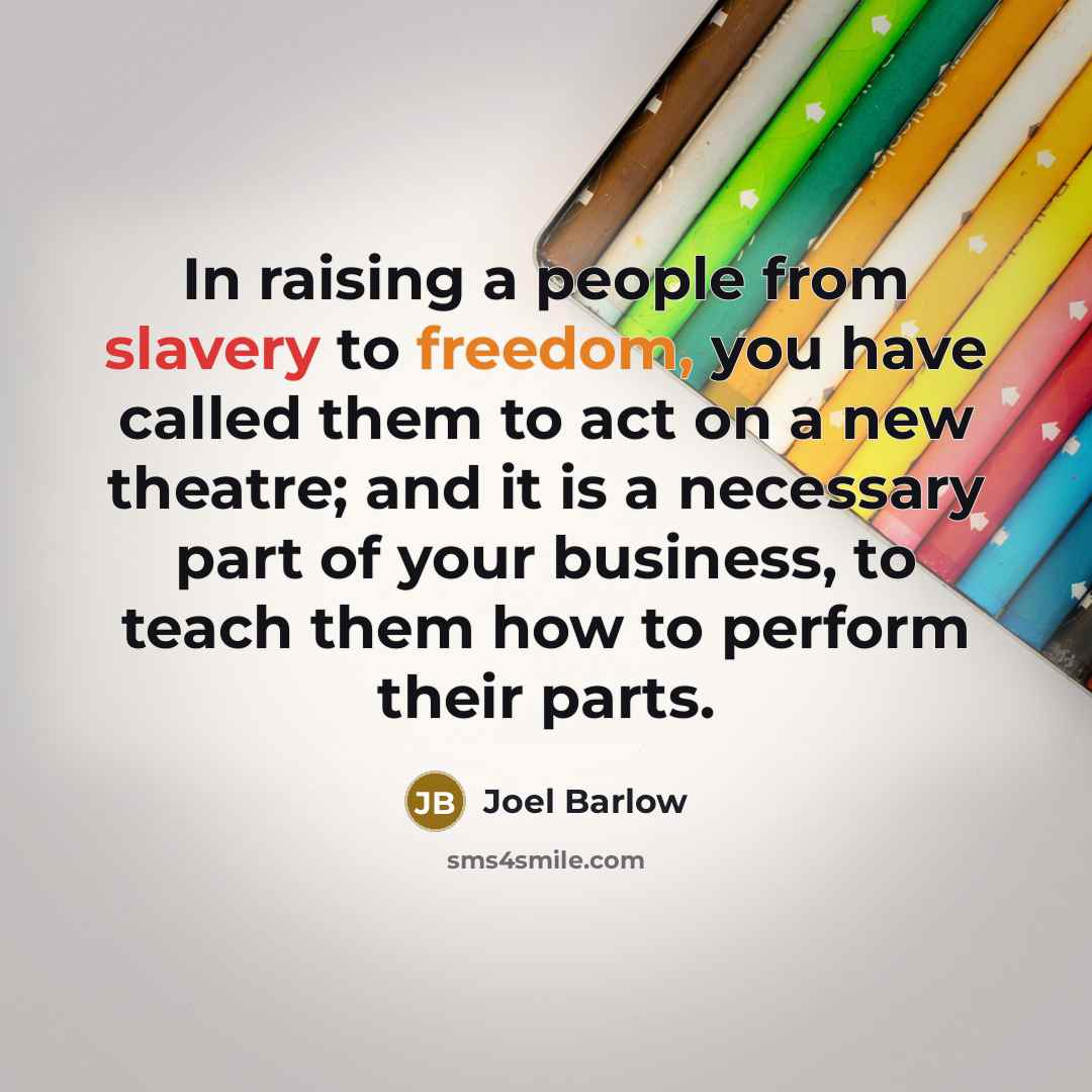 “In raising a people from slavery to freedom, you have called them to act on a new theatre; and it is a necessary part of your business, to teach them how to perform their parts.” quote by Joel Barlow