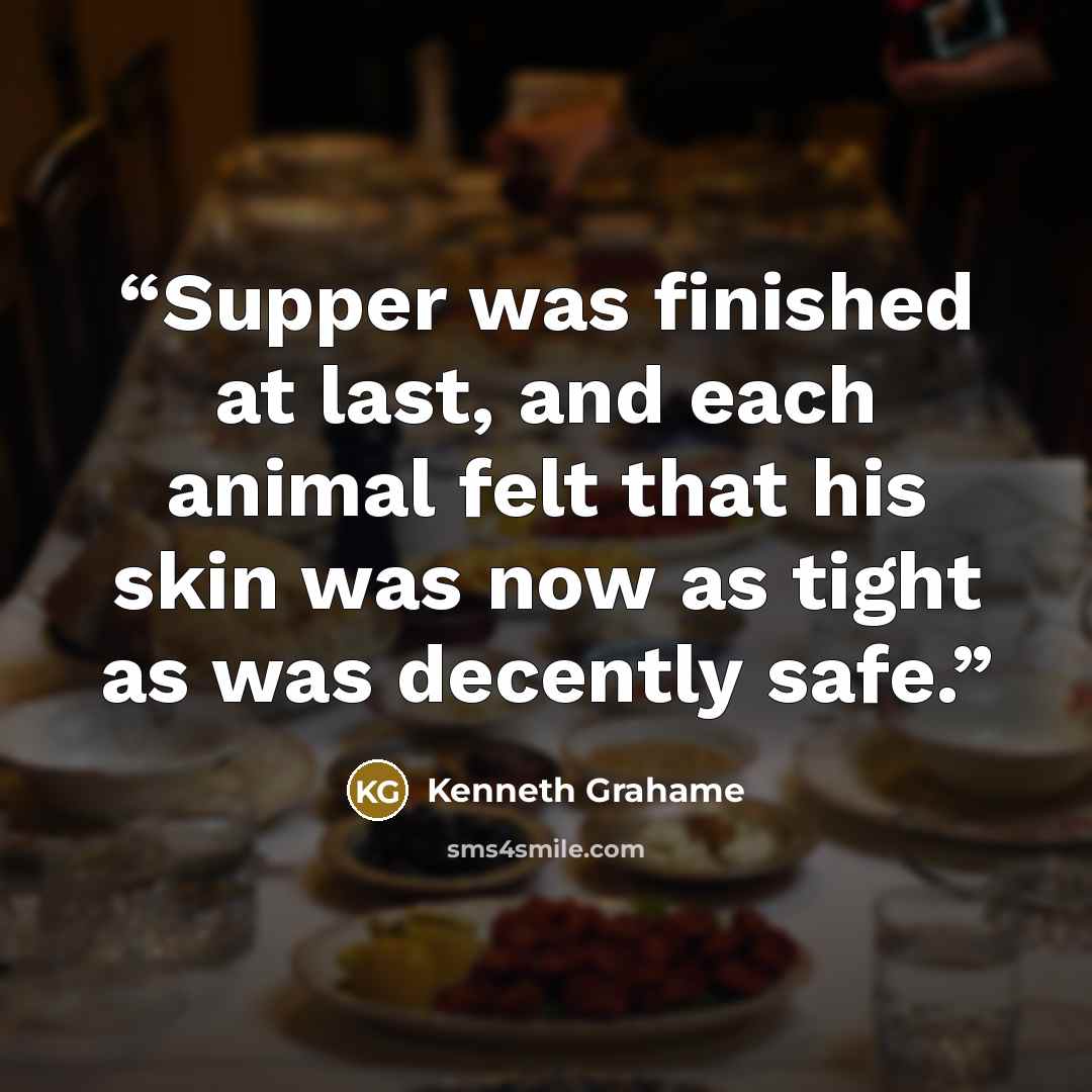 “Supper was finished at last, and each animal felt that his skin was now as tight as was decently safe.” quote by Kenneth Grahame