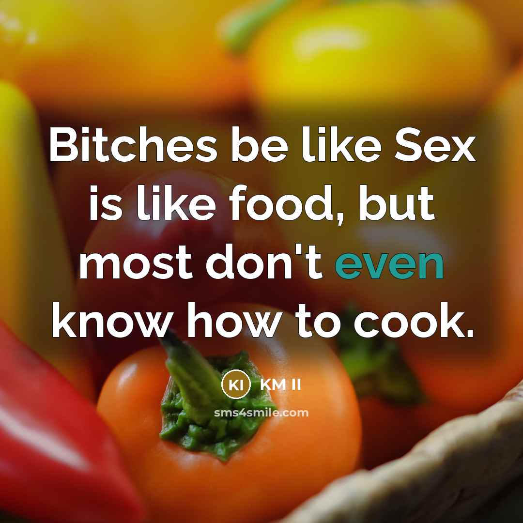 “Bitches be like Sex is like food, but most don't even know how to cook.” quote by KM II