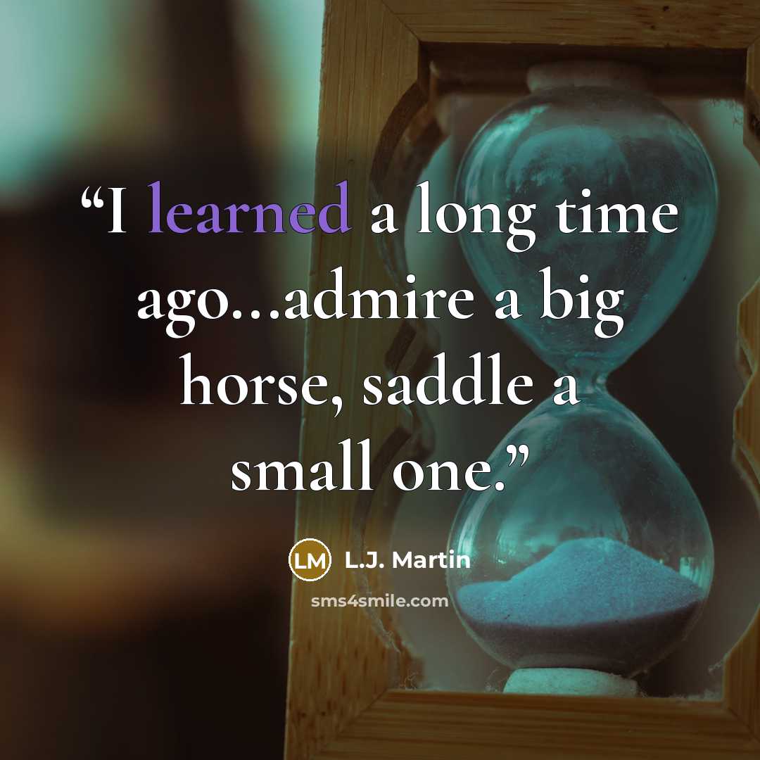 “I learned a long time ago...admire a big horse, saddle a small one.” quote by L.J. Martin