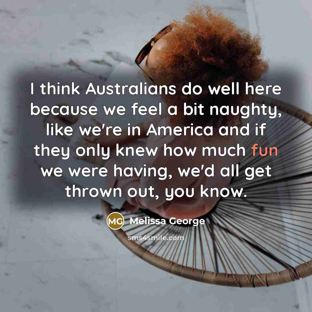 “I think Australians do well here because we feel a…” quote by Melissa George