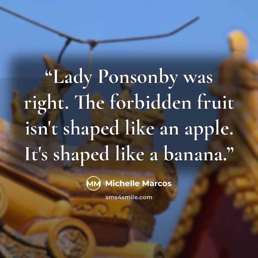 “Lady Ponsonby was right. The forbidden fruit isn't shaped like an apple. It's shaped like a banana.” quote by Michelle Marcos