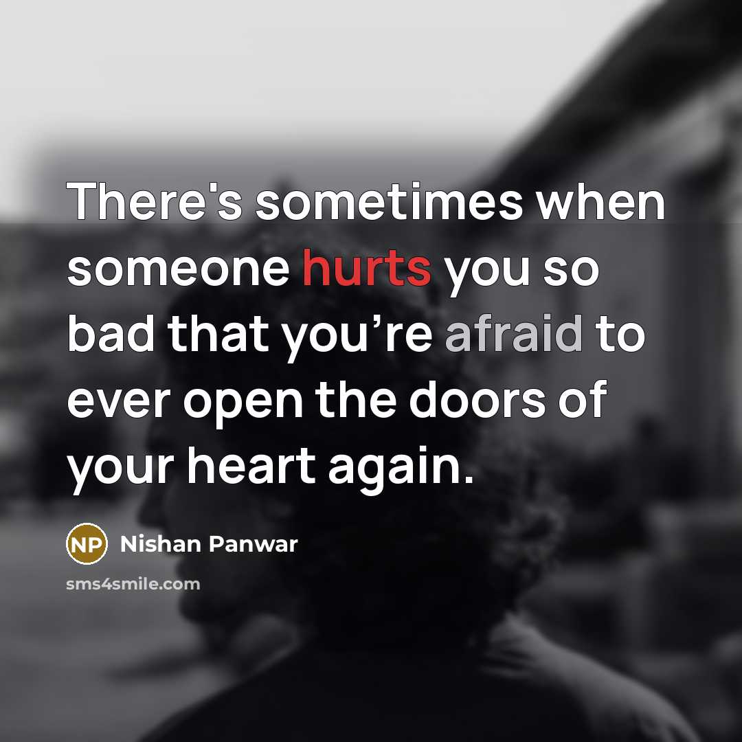 “There's sometimes when someone hurts you so bad that you're afraid to ever open the doors of your heart again.” quote by Nishan Panwar