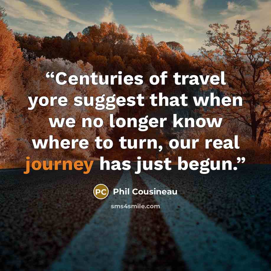 “Centuries of travel yore suggest that when we no longer know where to turn, our real journey has just begun.” quote by Phil Cousineau