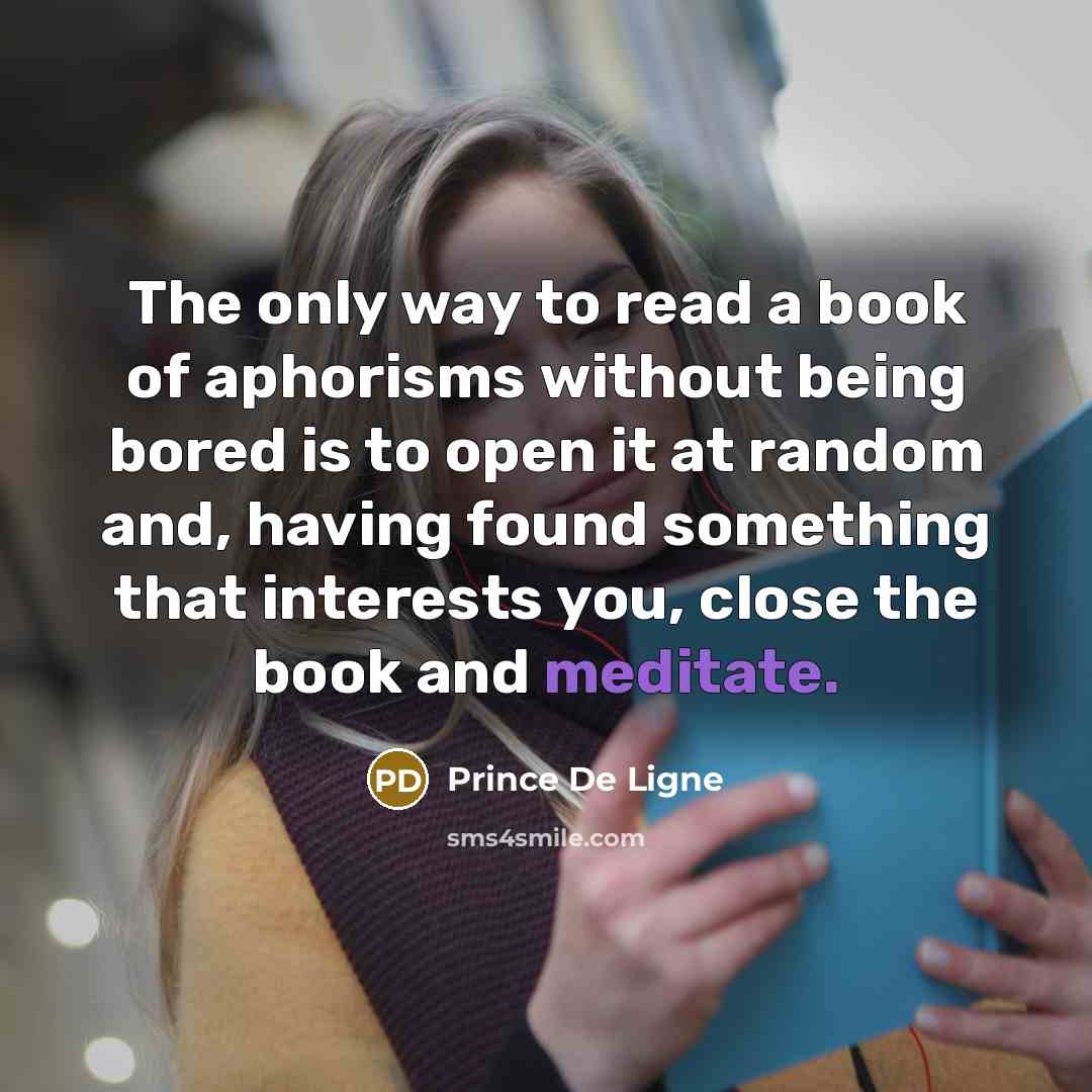 “The only way to read a book of aphorisms without being bored is to open it at random and, having found something that interests you, close the book and meditate.” quote by Prince De Ligne