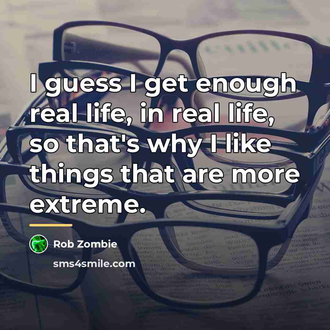 “I guess I get enough real life, in real life,…” quote by Rob Zombie