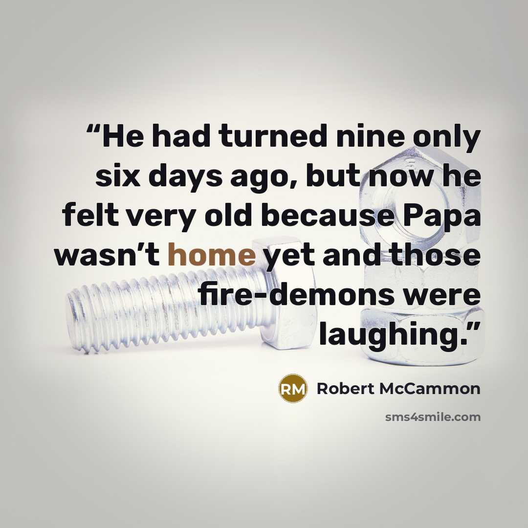 “He had turned nine only six days ago, but now he felt very old because Papa wasn’t home yet and those fire-demons were laughing.” quote by Robert McCammon