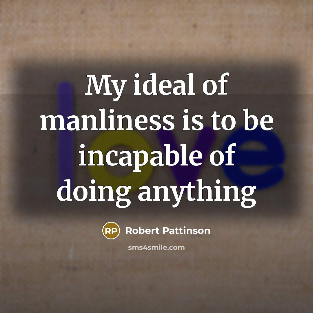 “My ideal of manliness is to be incapable of doing…” quote by Robert Pattinson