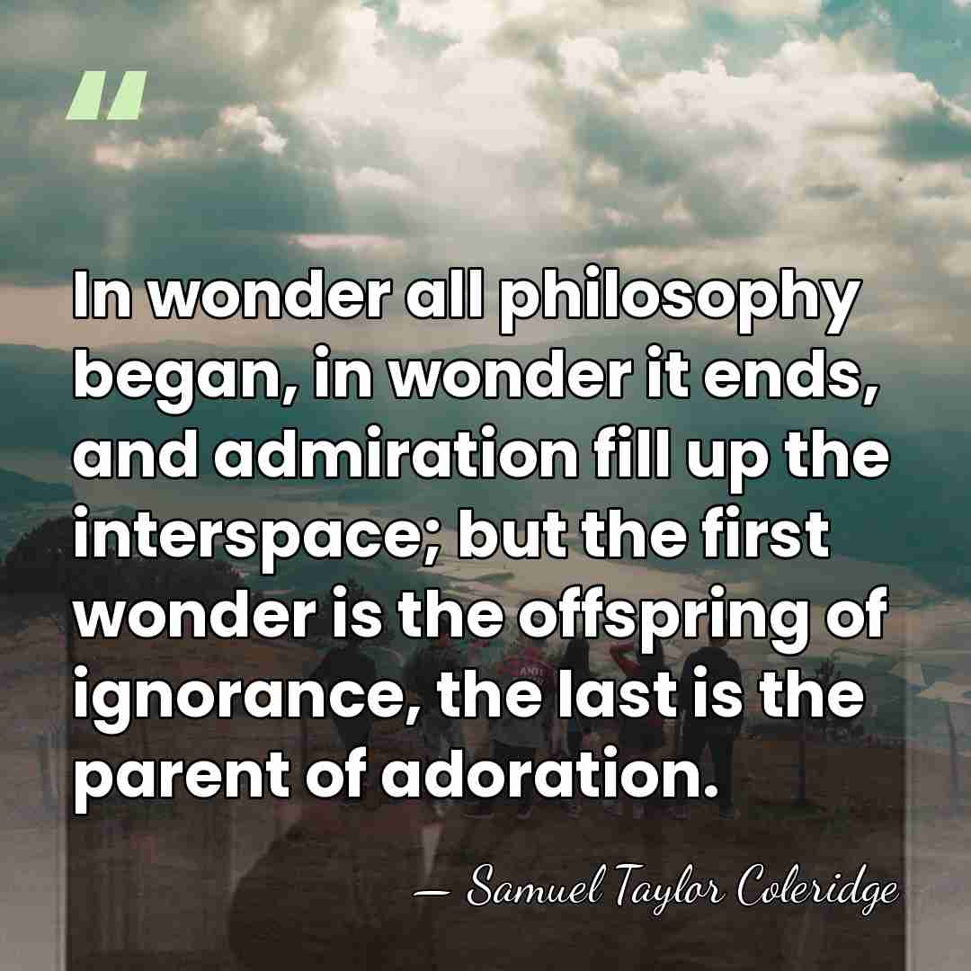 In wonder all philosophy began, in wonder it ends, and admiration fill&hellip; - Samuel Taylor Coleridge