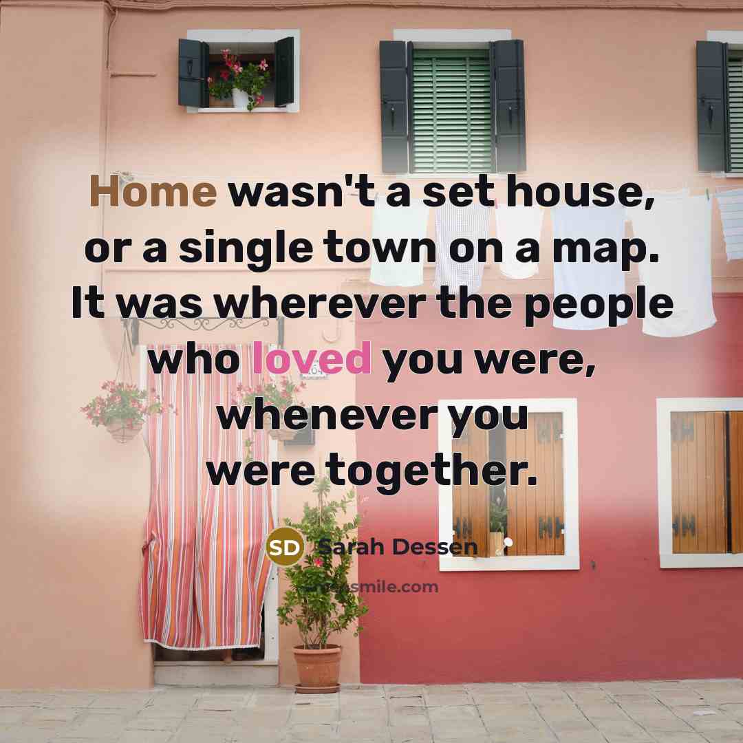 “Home wasn't a set house, or a single town on…” quote by Sarah Dessen