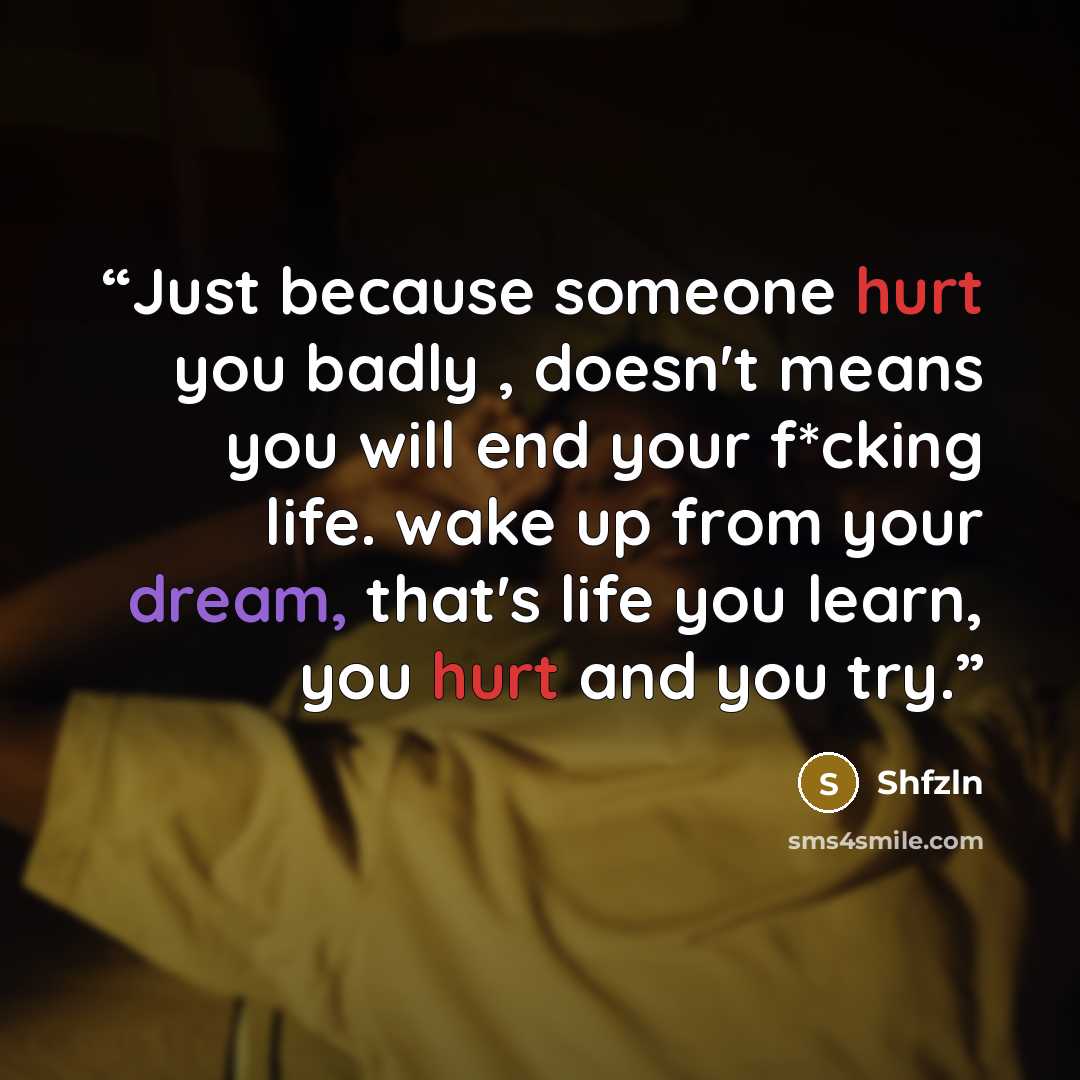 “Just because someone hurt you badly , doesn't means you will end your f*cking life. wake up from your dream, that's life you learn, you hurt and you try.” quote by Shfzln