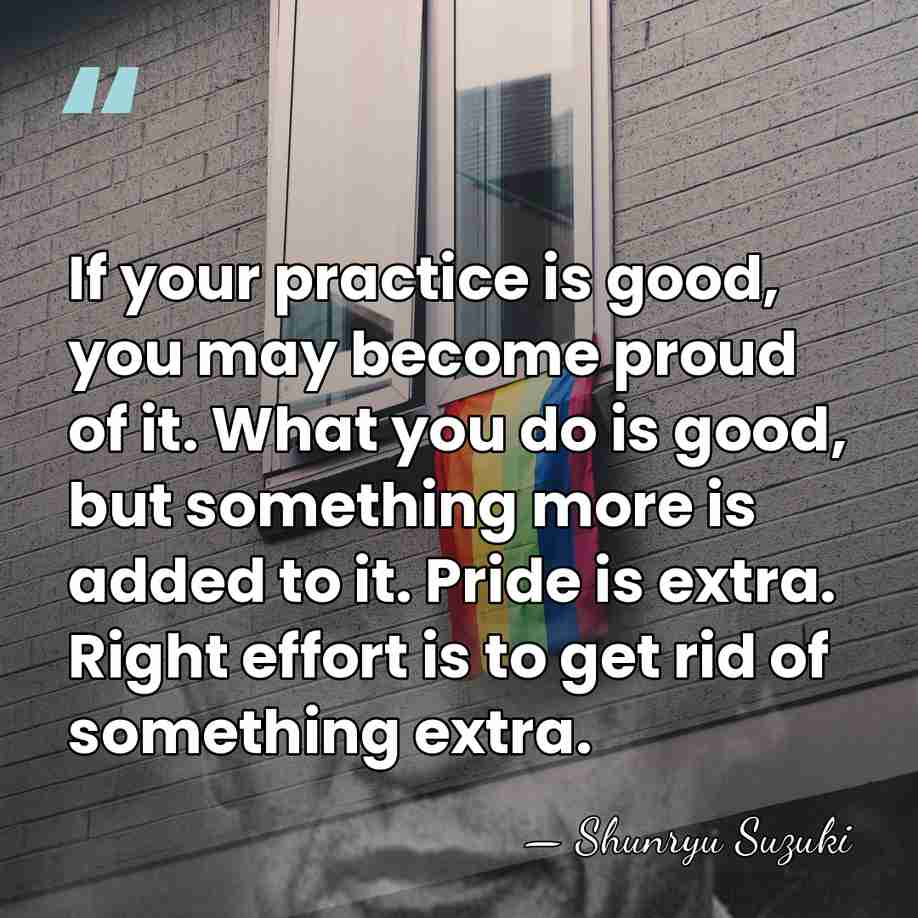 If your practice is good, you may become proud of it. What&hellip; - Shunryu Suzuki