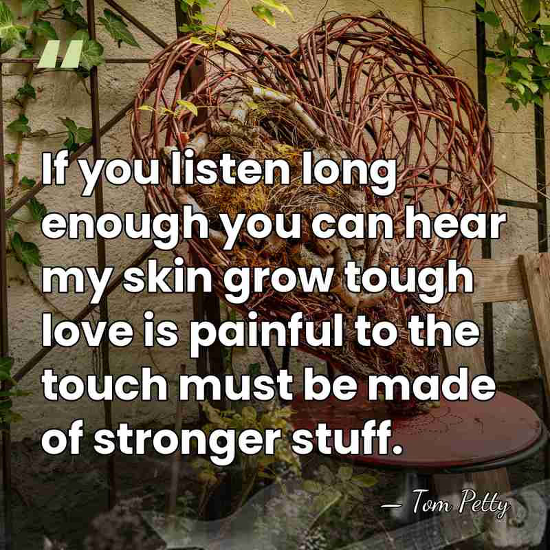 If you listen long enough you can hear my skin grow tough&hellip; - Tom Petty