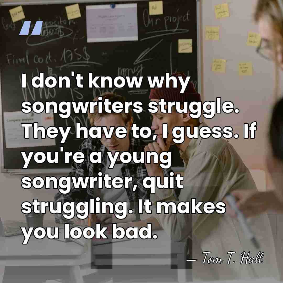 I don't know why songwriters struggle. They have to, I guess. If&hellip; - Tom T. Hall