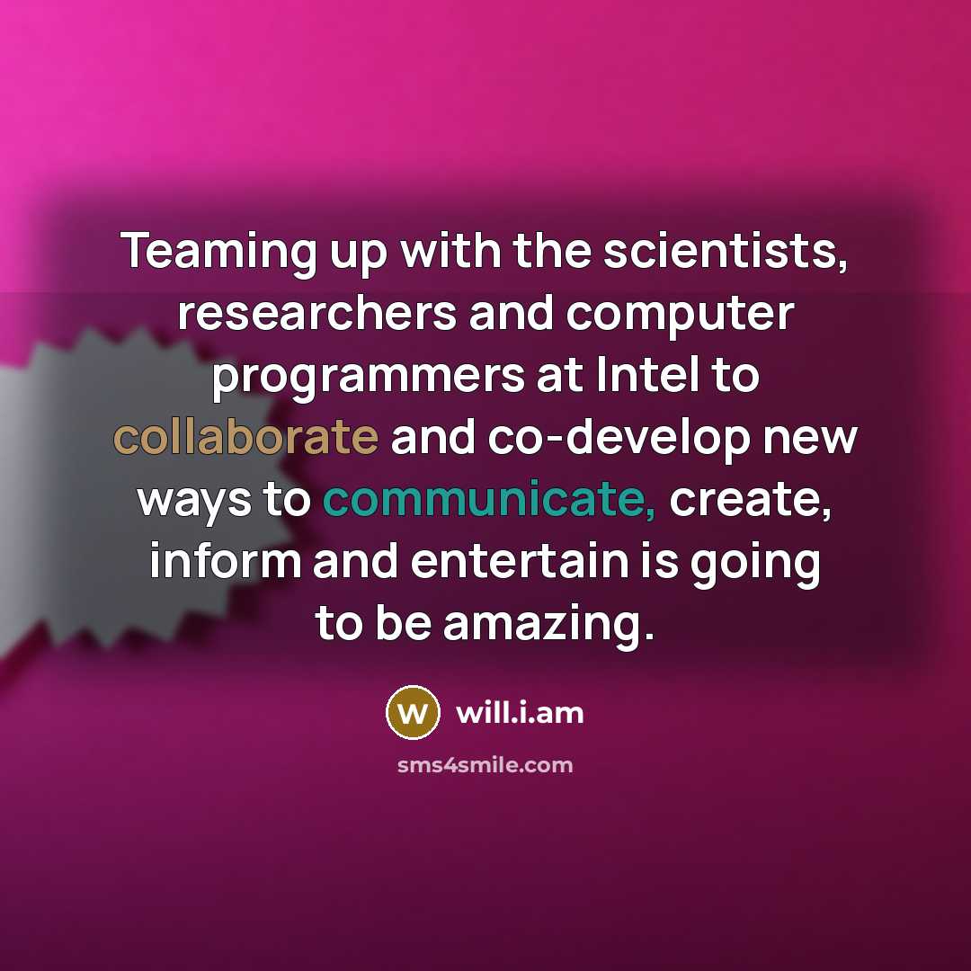“Teaming up with the scientists, researchers and computer programmers at Intel to collaborate and co-develop new ways to communicate, create, inform and entertain is going to be amazing.” quote by will.i.am