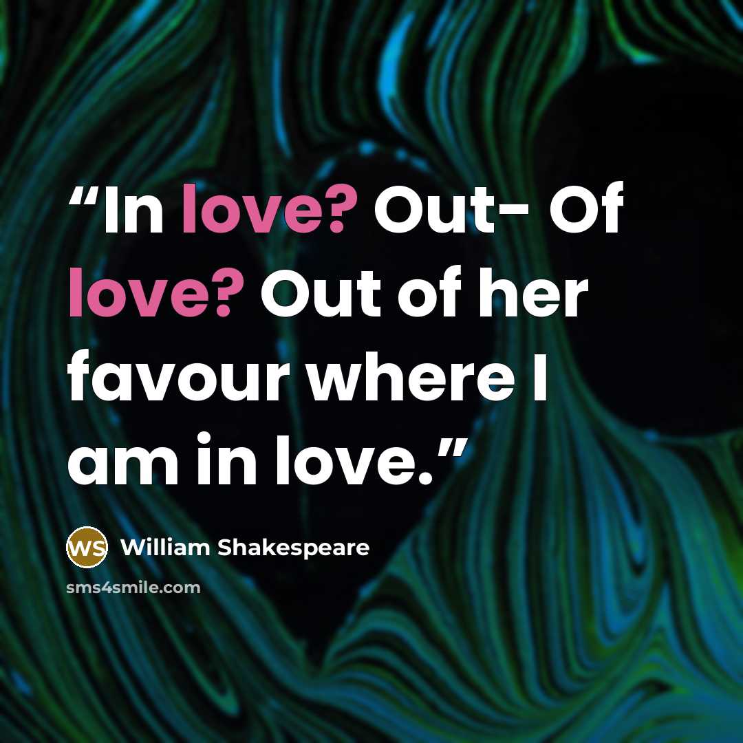 “In love? Out- Of love? Out of her favour where I am in love.” quote by William Shakespeare