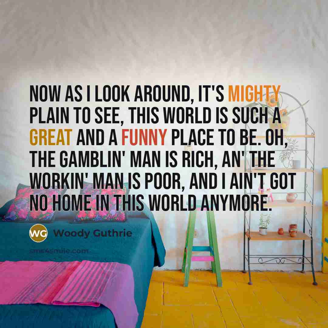“Now as I look around, it's mighty plain to see,…” quote by Woody Guthrie
