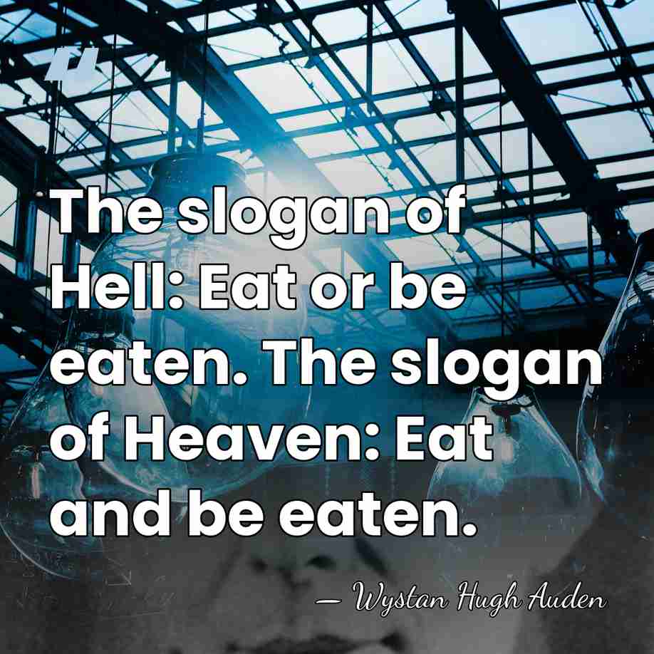 The slogan of Hell: Eat or be eaten. The slogan of Heaven:&hellip; - Wystan Hugh Auden