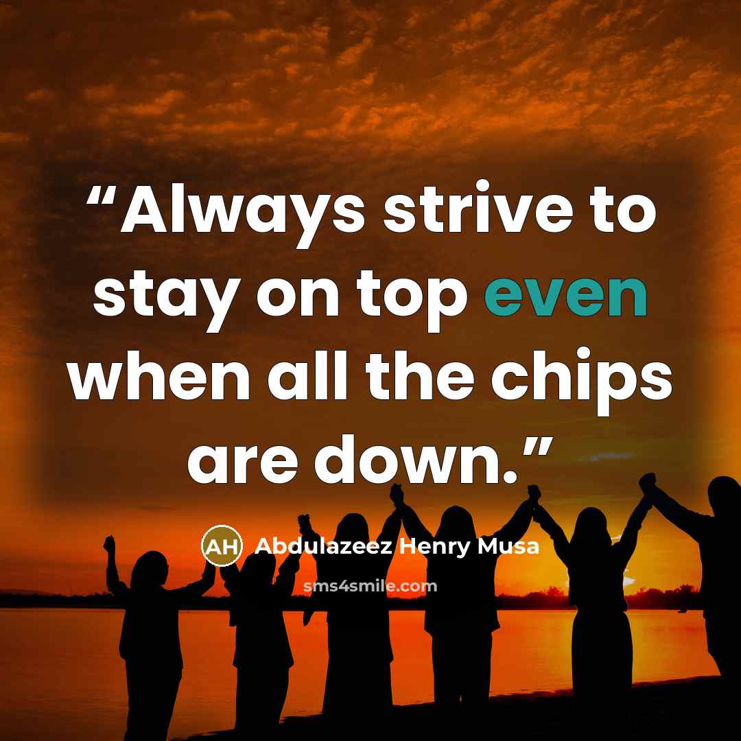 “Always strive to stay on top even when all the chips are down.” quote by Abdulazeez Henry Musa