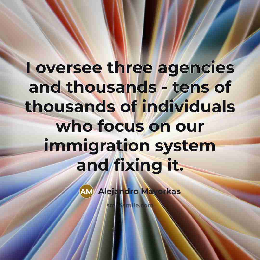 “I oversee three agencies and thousands - tens of thousands…” quote by Alejandro Mayorkas