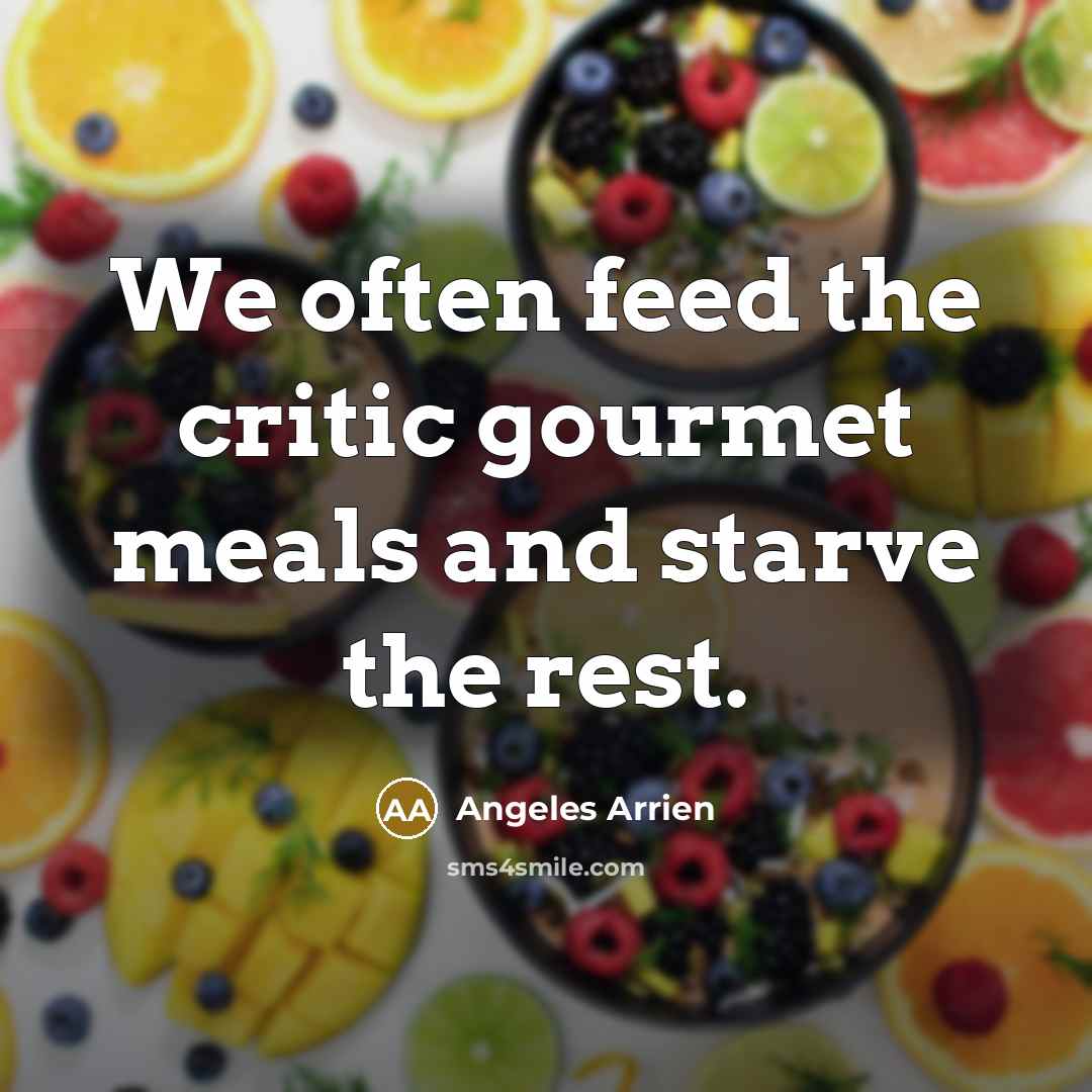 “We often feed the critic gourmet meals and starve the…” quote by Angeles Arrien