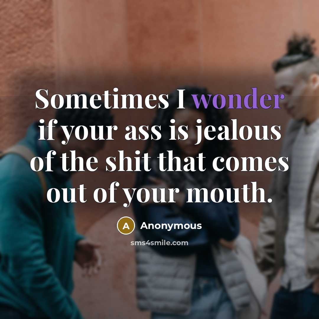 “Sometimes I wonder if your ass is jealous of the…” quote by Anonymous