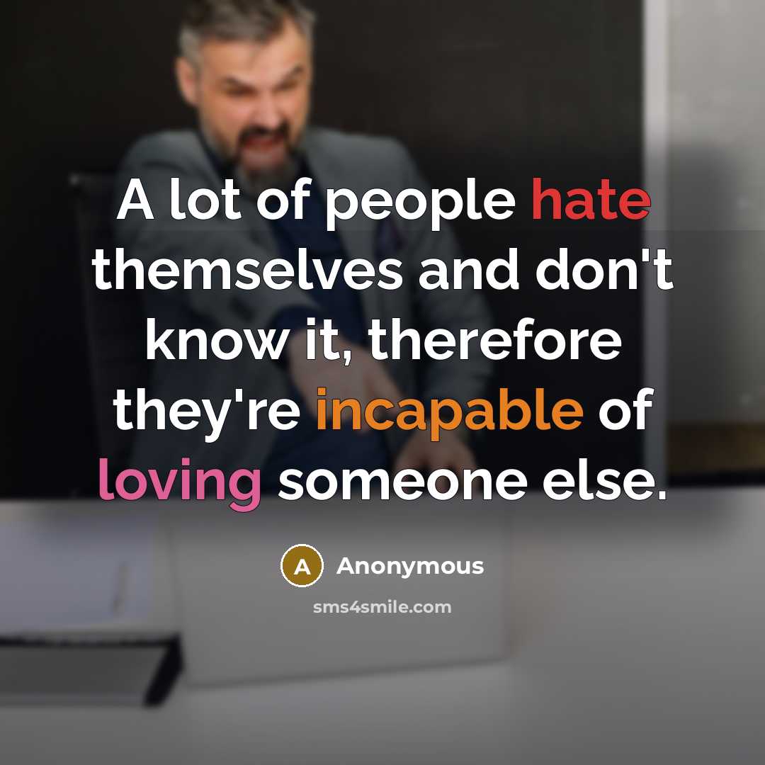 “A lot of people hate themselves and don't know it, therefore they're incapable of loving someone else.” quote by Anonymous