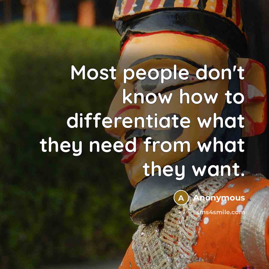 “Most people don't know how to differentiate what they need from what they want.” quote by Anonymous