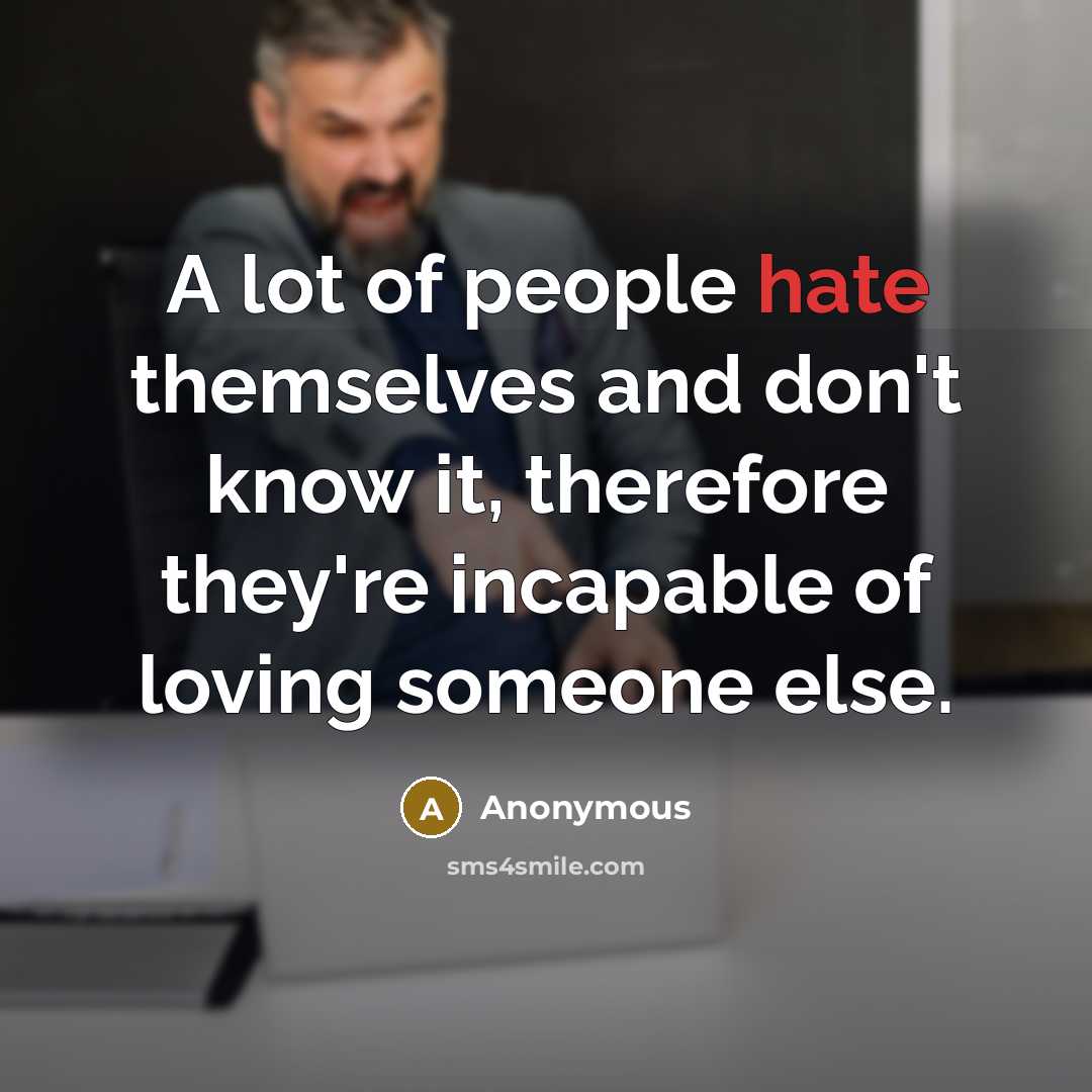 “A lot of people hate themselves and don't know it, therefore they're incapable of loving someone else.” quote by Anonymous