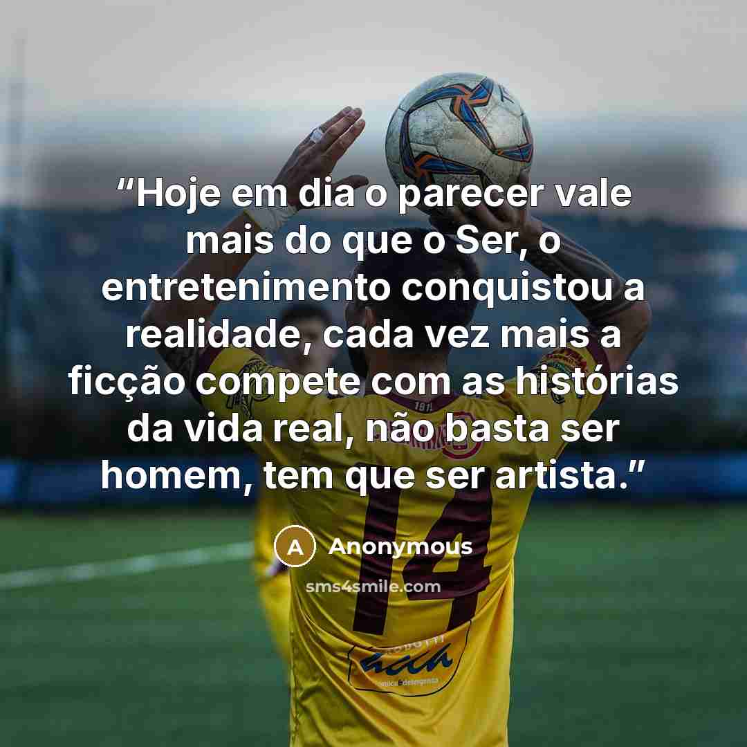 “Hoje em dia o parecer vale mais do que o Ser, o entretenimento conquistou a realidade, cada vez mais a ficção compete com as histórias da vida real, não basta ser homem, tem que ser artista.” quote by Anonymous