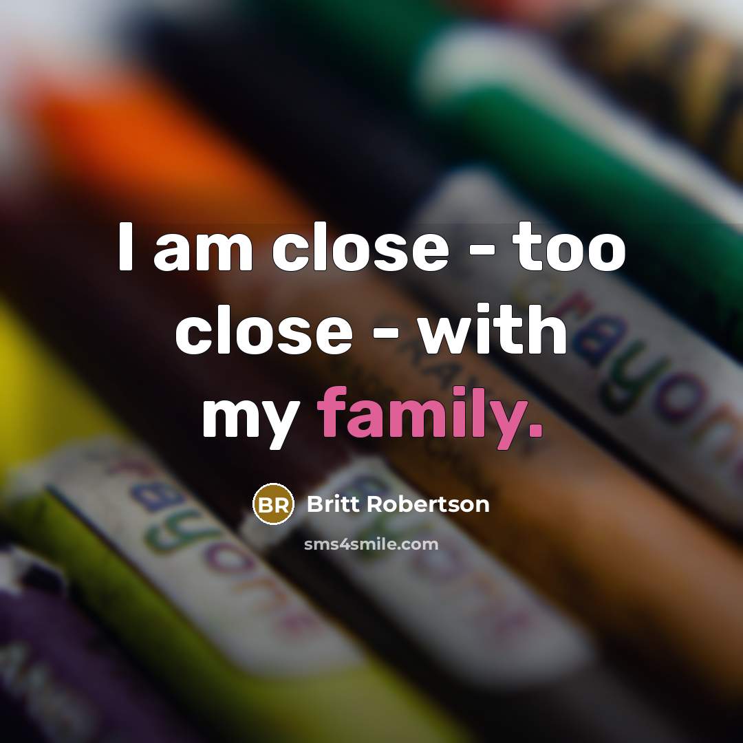 “I am close - too close - with my family.” quote by Britt Robertson